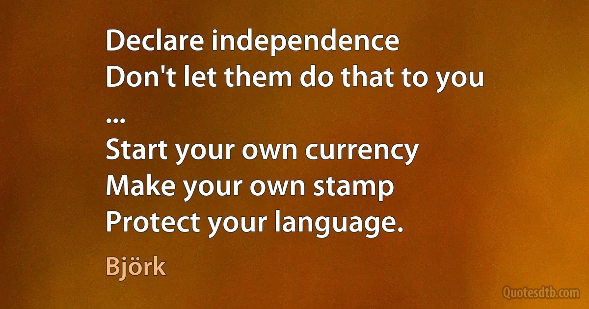 Declare independence
Don't let them do that to you
...
Start your own currency
Make your own stamp
Protect your language. (Björk)