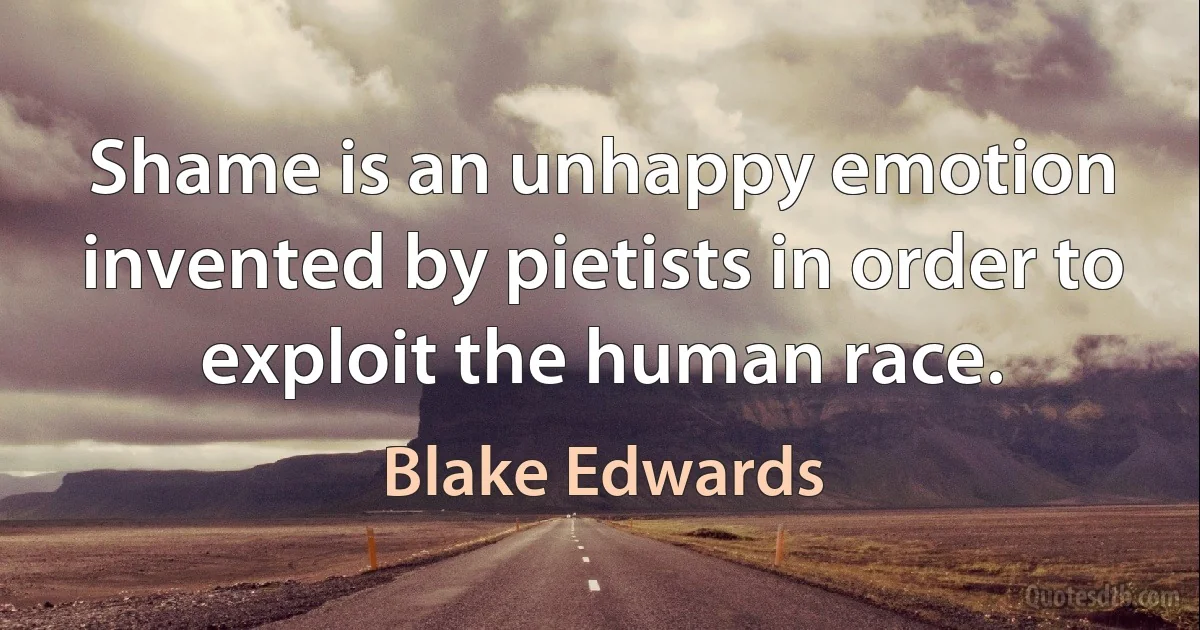 Shame is an unhappy emotion invented by pietists in order to exploit the human race. (Blake Edwards)