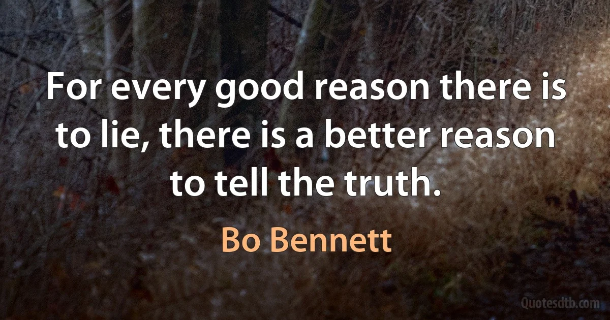 For every good reason there is to lie, there is a better reason to tell the truth. (Bo Bennett)