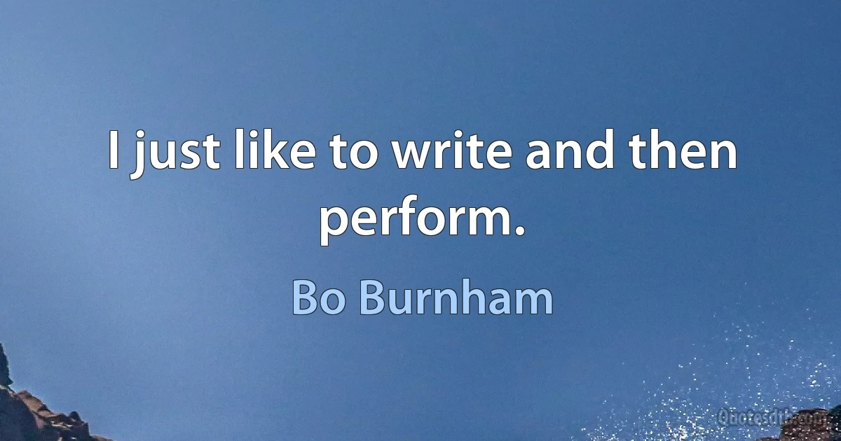 I just like to write and then perform. (Bo Burnham)