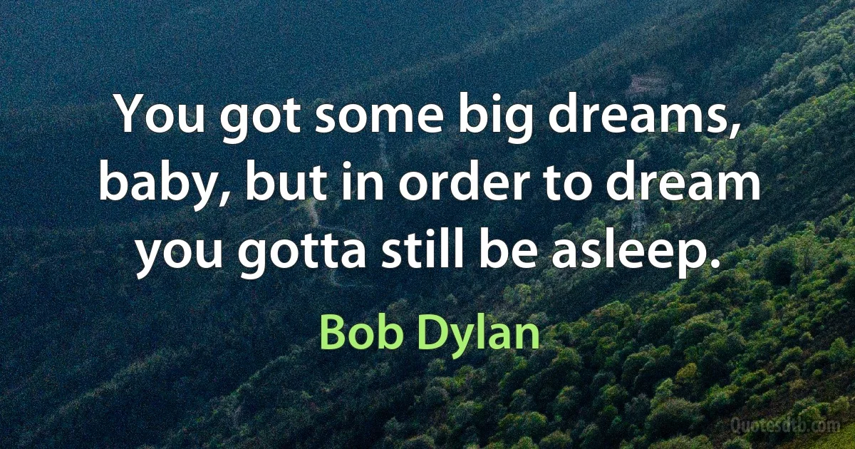 You got some big dreams, baby, but in order to dream you gotta still be asleep. (Bob Dylan)