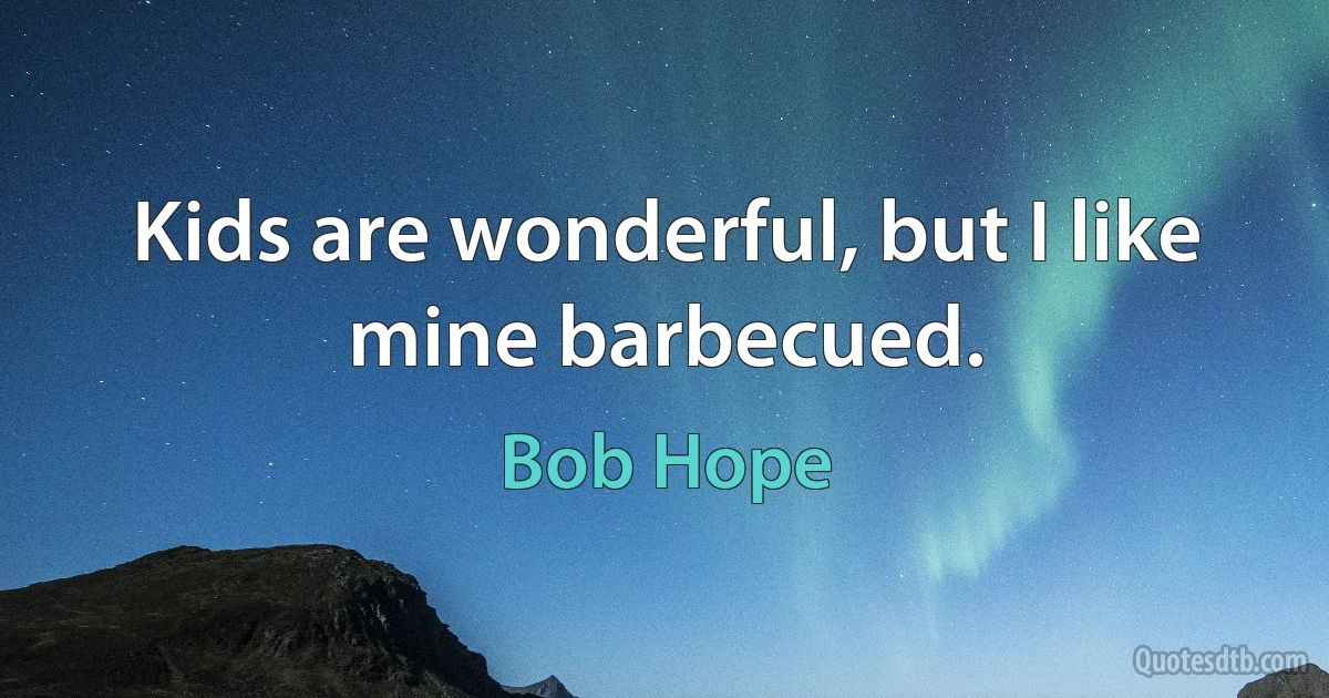 Kids are wonderful, but I like mine barbecued. (Bob Hope)