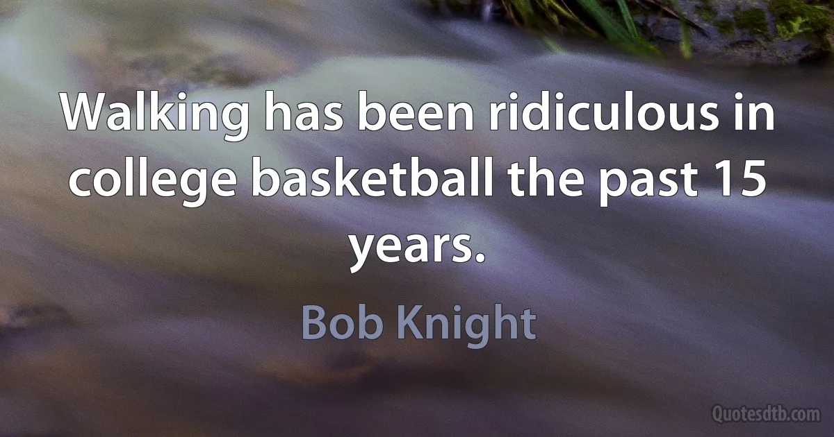 Walking has been ridiculous in college basketball the past 15 years. (Bob Knight)