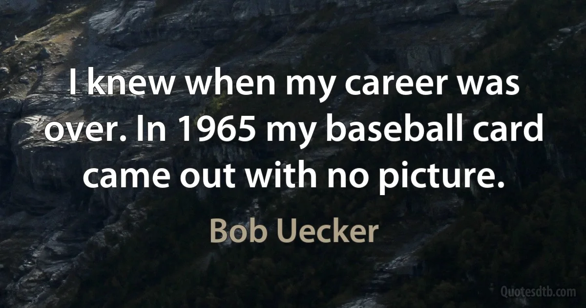 I knew when my career was over. In 1965 my baseball card came out with no picture. (Bob Uecker)