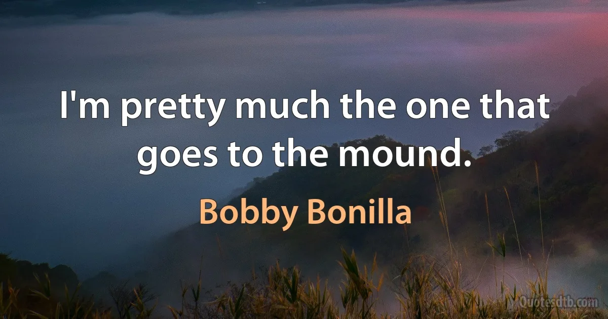 I'm pretty much the one that goes to the mound. (Bobby Bonilla)