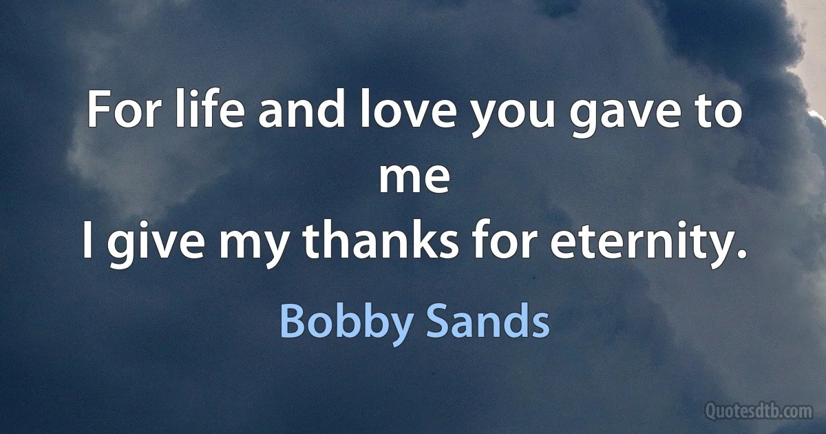 For life and love you gave to me
I give my thanks for eternity. (Bobby Sands)