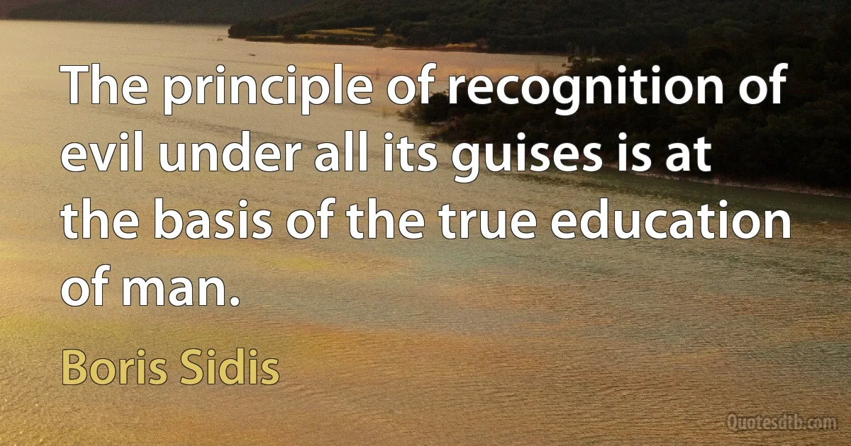 The principle of recognition of evil under all its guises is at the basis of the true education of man. (Boris Sidis)