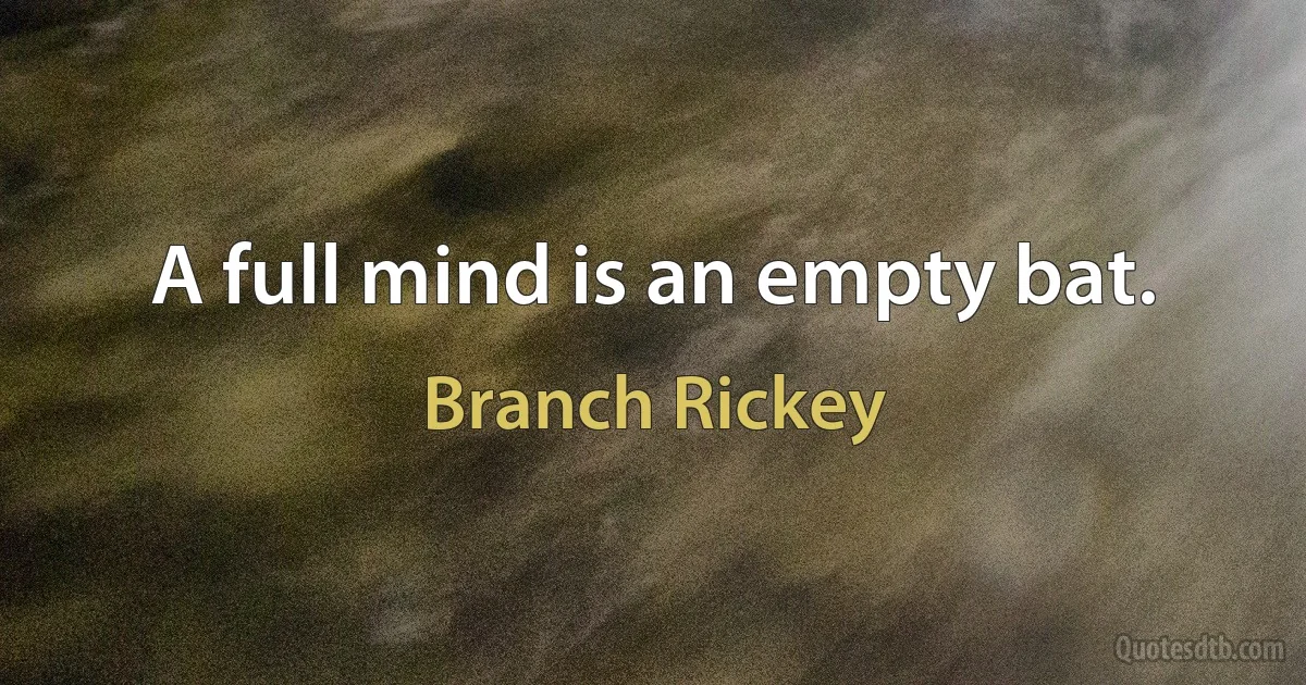 A full mind is an empty bat. (Branch Rickey)