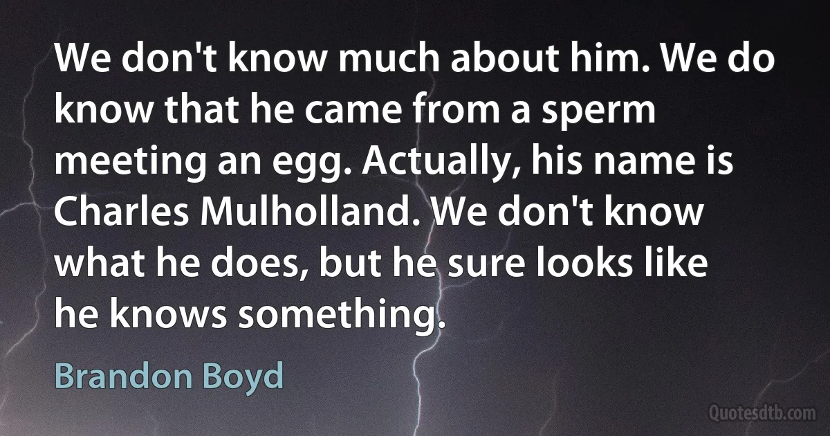 We don't know much about him. We do know that he came from a sperm meeting an egg. Actually, his name is Charles Mulholland. We don't know what he does, but he sure looks like he knows something. (Brandon Boyd)