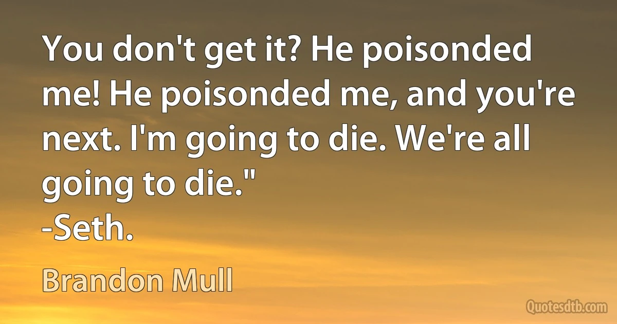 You don't get it? He poisonded me! He poisonded me, and you're next. I'm going to die. We're all going to die."
-Seth. (Brandon Mull)