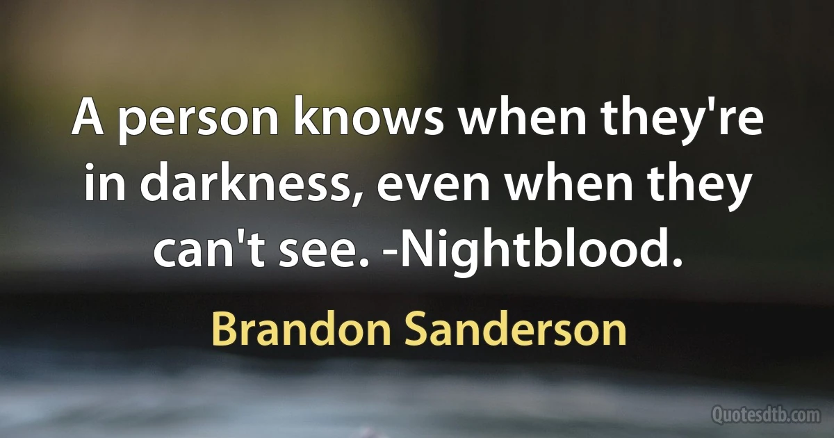 A person knows when they're in darkness, even when they can't see. -Nightblood. (Brandon Sanderson)