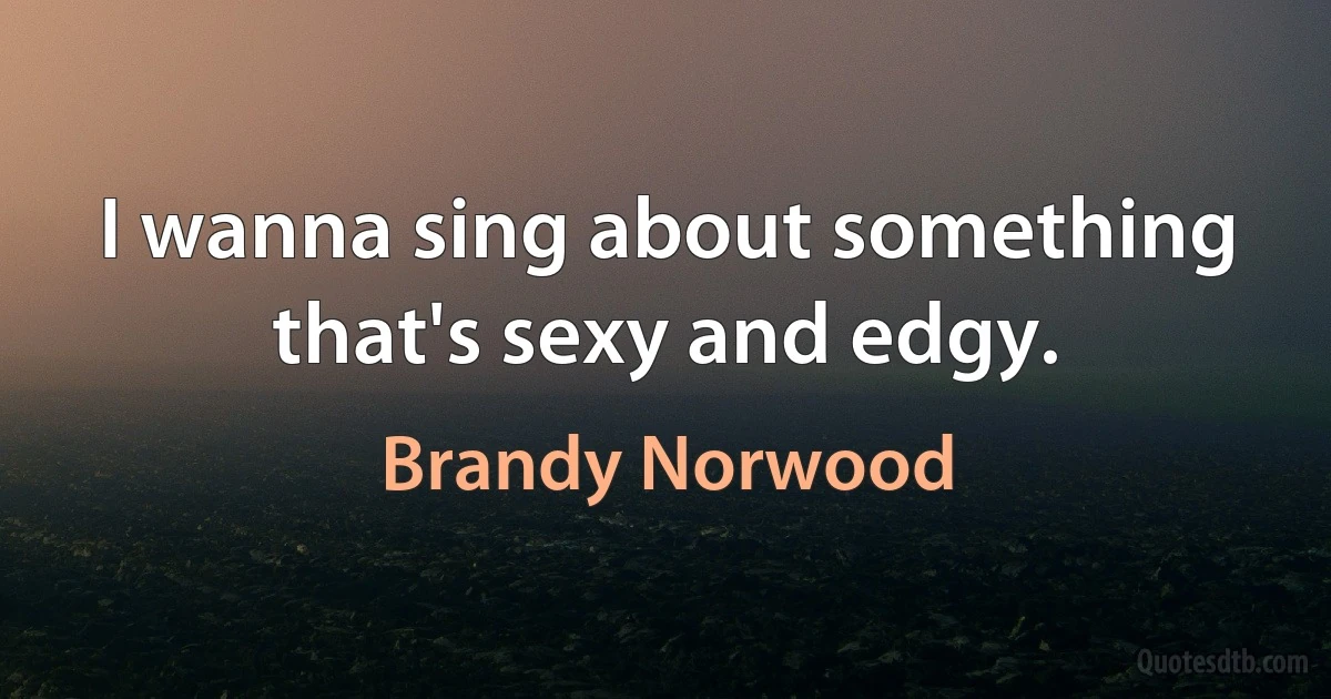 I wanna sing about something that's sexy and edgy. (Brandy Norwood)