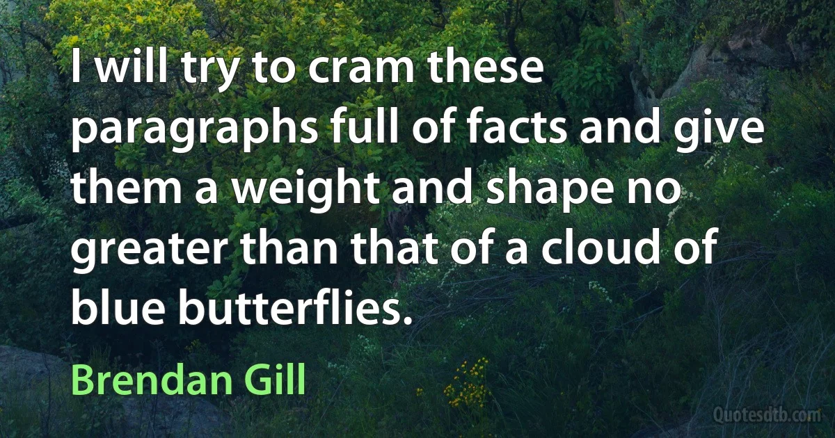 I will try to cram these paragraphs full of facts and give them a weight and shape no greater than that of a cloud of blue butterflies. (Brendan Gill)