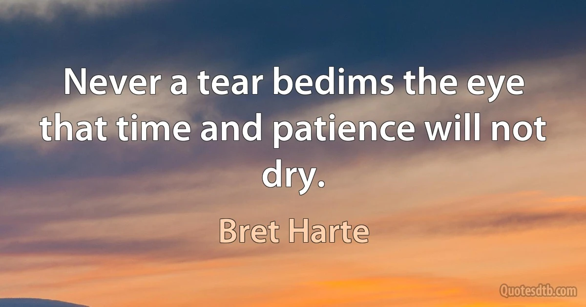 Never a tear bedims the eye that time and patience will not dry. (Bret Harte)