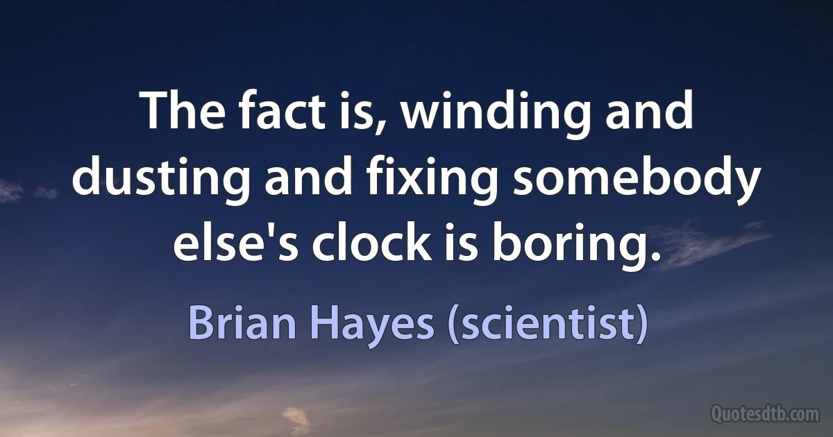 The fact is, winding and dusting and fixing somebody else's clock is boring. (Brian Hayes (scientist))