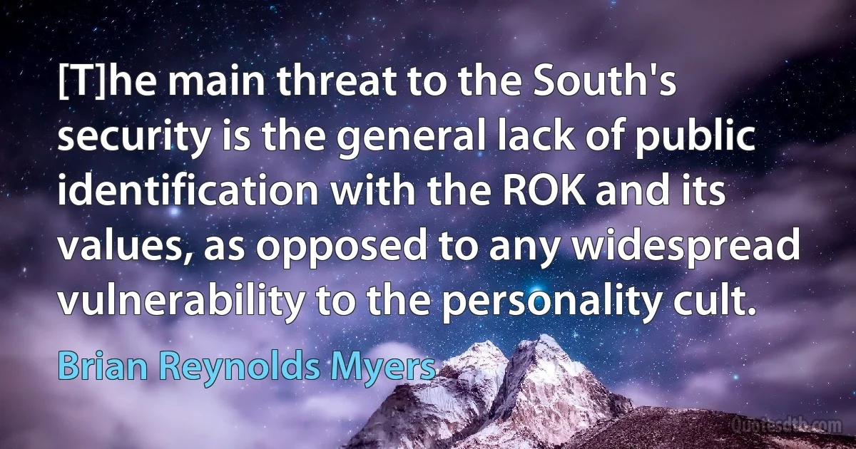 [T]he main threat to the South's security is the general lack of public identification with the ROK and its values, as opposed to any widespread vulnerability to the personality cult. (Brian Reynolds Myers)