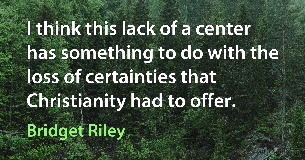 I think this lack of a center has something to do with the loss of certainties that Christianity had to offer. (Bridget Riley)