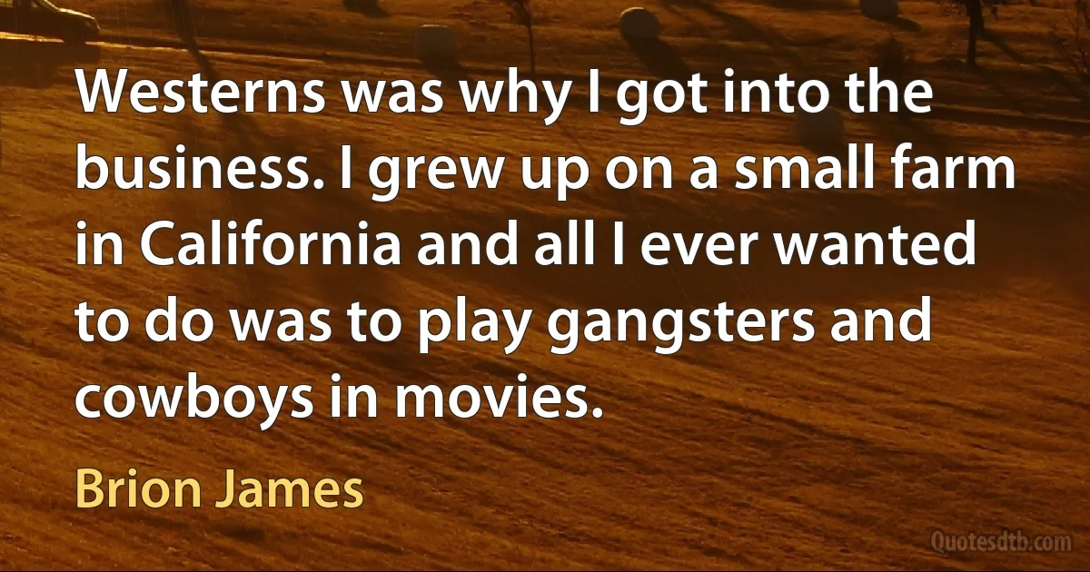 Westerns was why I got into the business. I grew up on a small farm in California and all I ever wanted to do was to play gangsters and cowboys in movies. (Brion James)