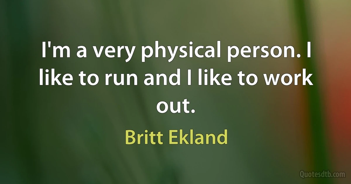 I'm a very physical person. I like to run and I like to work out. (Britt Ekland)