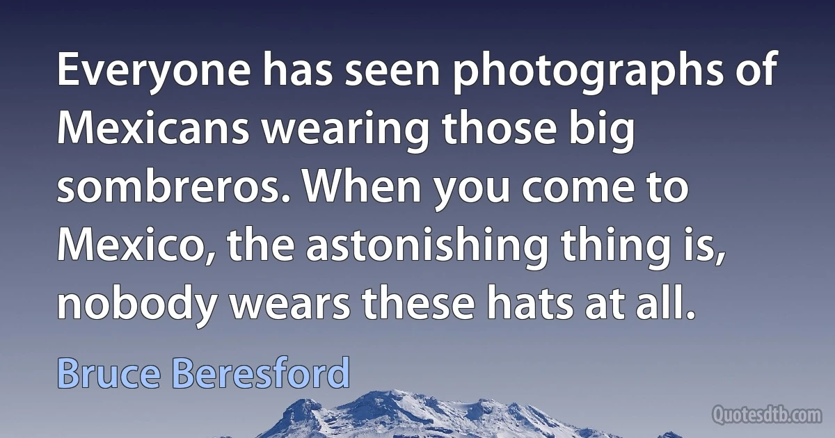 Everyone has seen photographs of Mexicans wearing those big sombreros. When you come to Mexico, the astonishing thing is, nobody wears these hats at all. (Bruce Beresford)