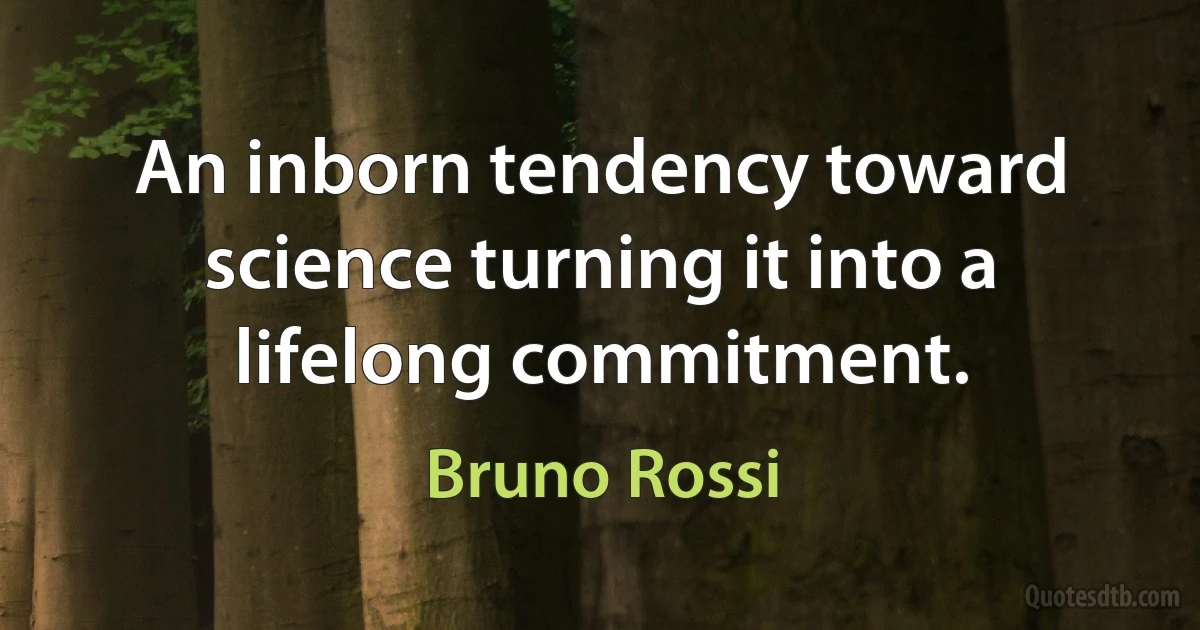 An inborn tendency toward science turning it into a lifelong commitment. (Bruno Rossi)