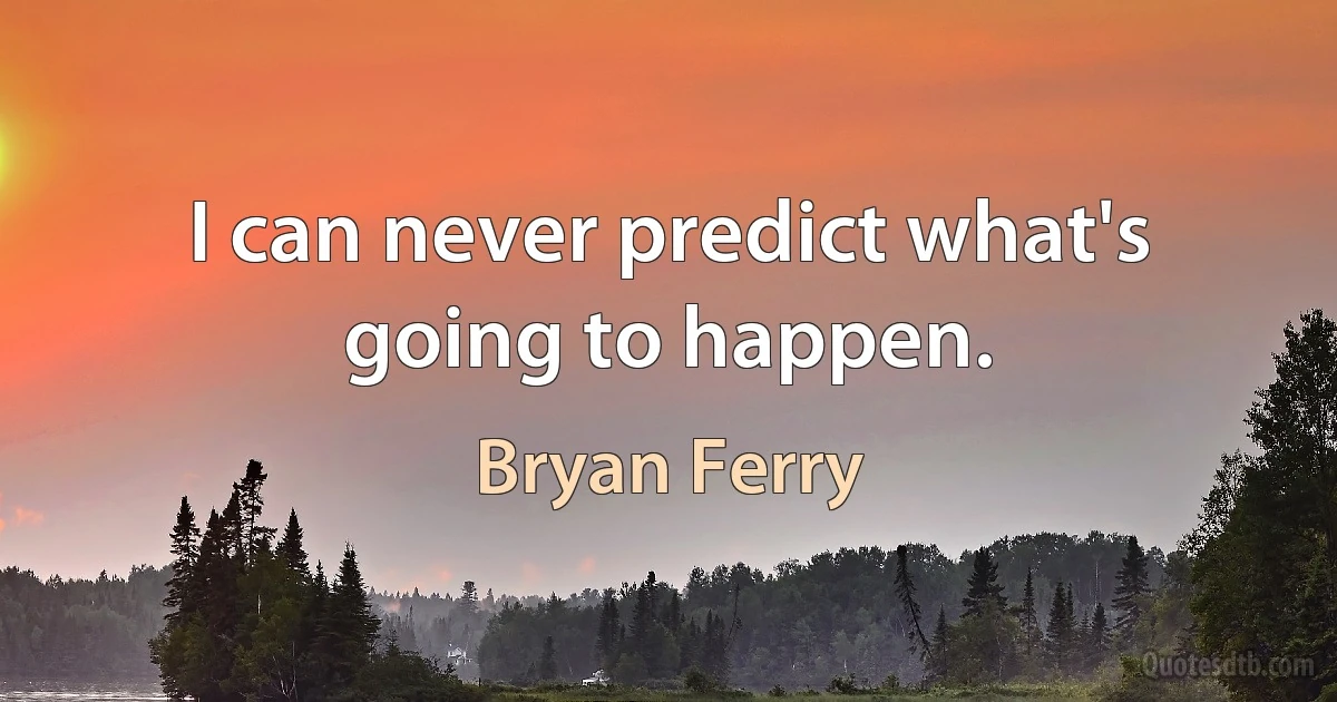 I can never predict what's going to happen. (Bryan Ferry)