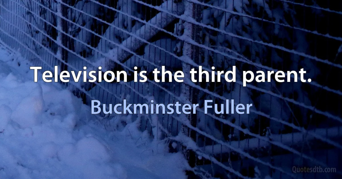 Television is the third parent. (Buckminster Fuller)