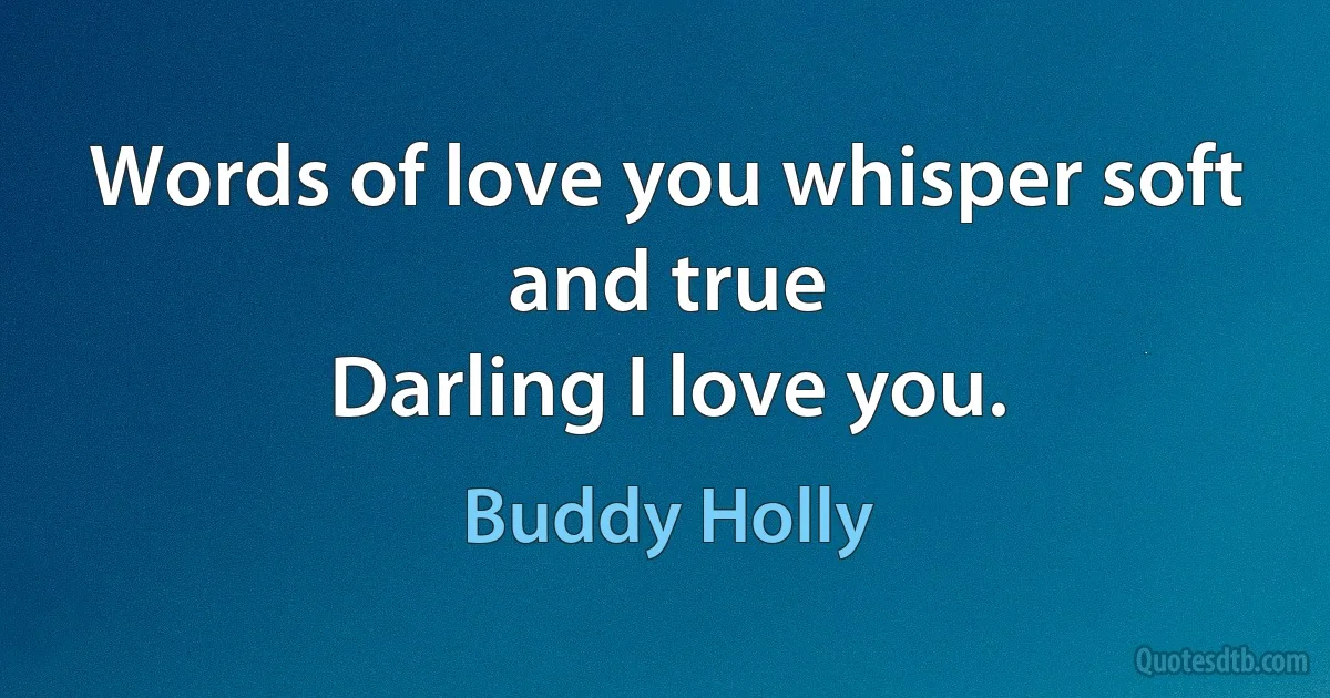 Words of love you whisper soft and true
Darling I love you. (Buddy Holly)