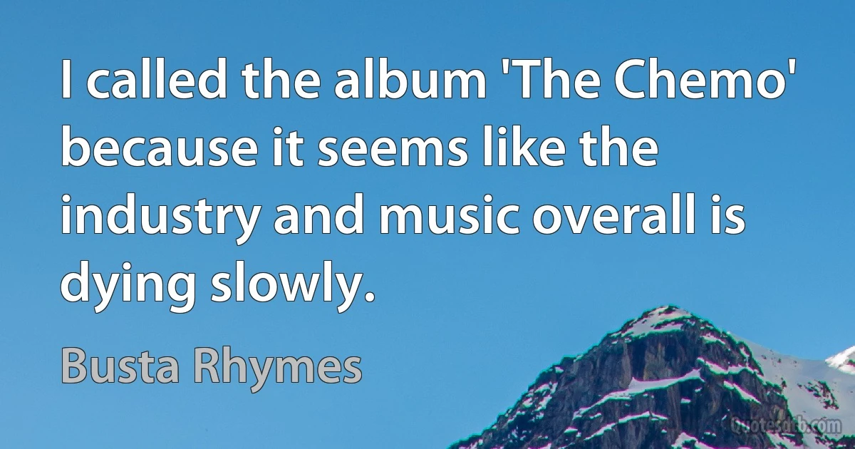 I called the album 'The Chemo' because it seems like the industry and music overall is dying slowly. (Busta Rhymes)