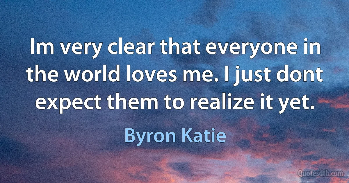 Im very clear that everyone in the world loves me. I just dont expect them to realize it yet. (Byron Katie)