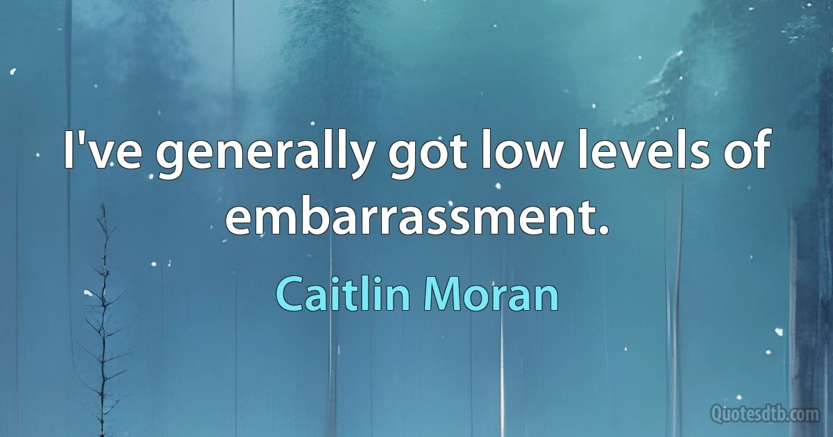 I've generally got low levels of embarrassment. (Caitlin Moran)