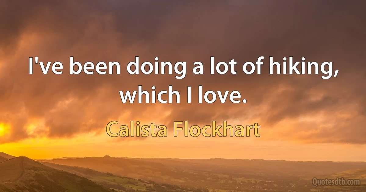 I've been doing a lot of hiking, which I love. (Calista Flockhart)