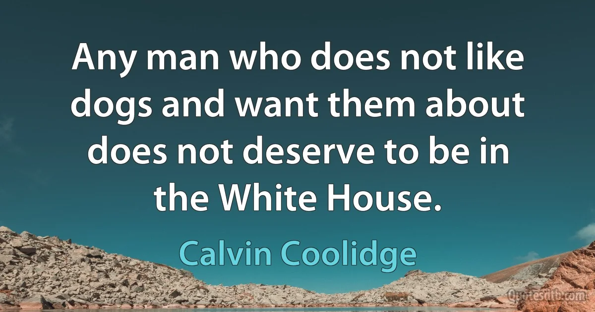 Any man who does not like dogs and want them about does not deserve to be in the White House. (Calvin Coolidge)