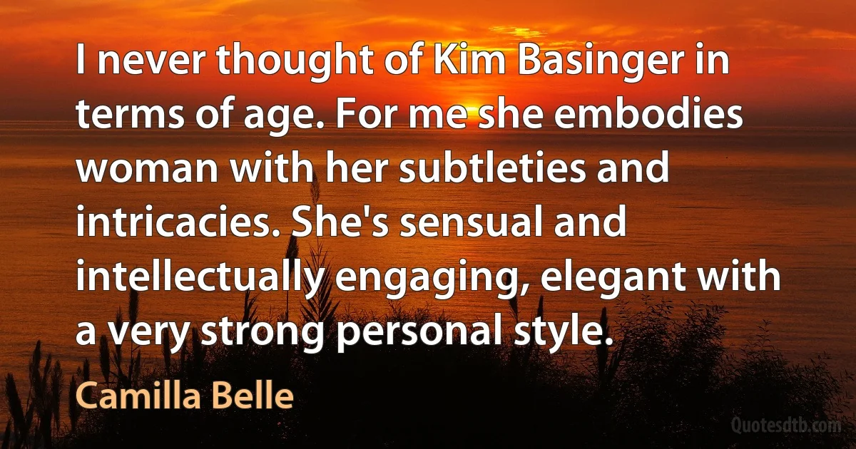 I never thought of Kim Basinger in terms of age. For me she embodies woman with her subtleties and intricacies. She's sensual and intellectually engaging, elegant with a very strong personal style. (Camilla Belle)