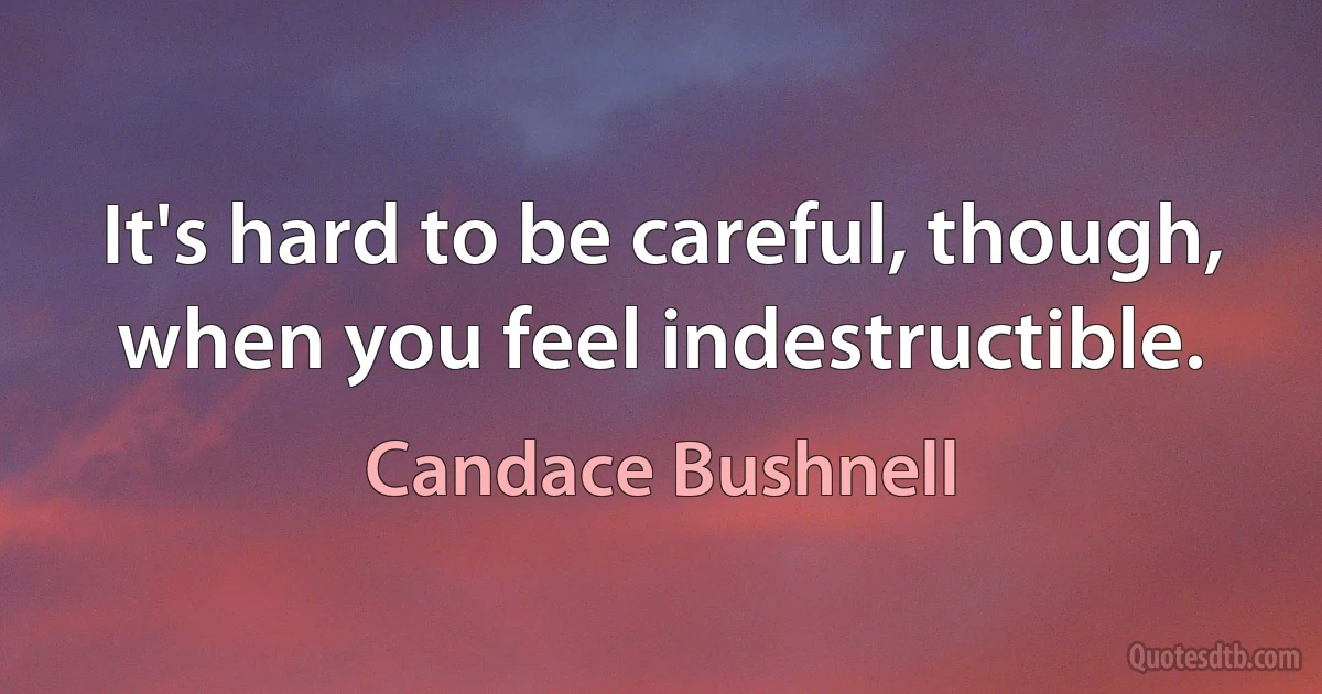 It's hard to be careful, though, when you feel indestructible. (Candace Bushnell)