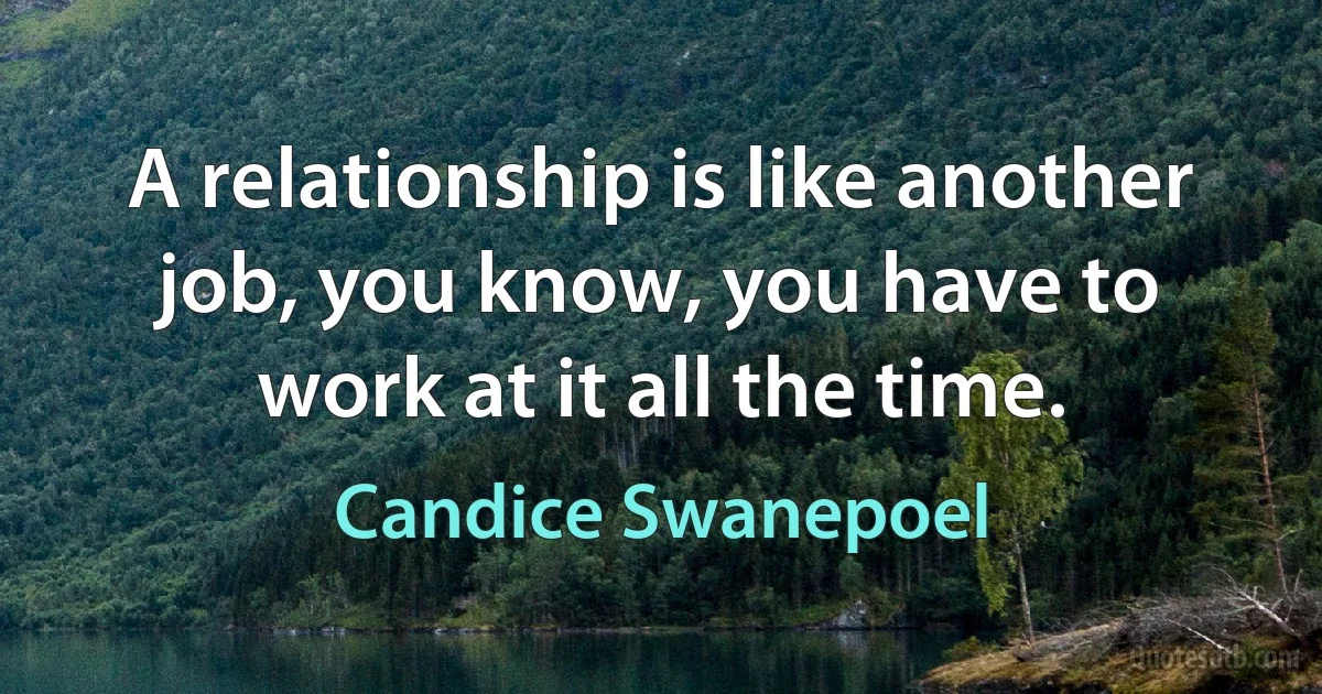 A relationship is like another job, you know, you have to work at it all the time. (Candice Swanepoel)