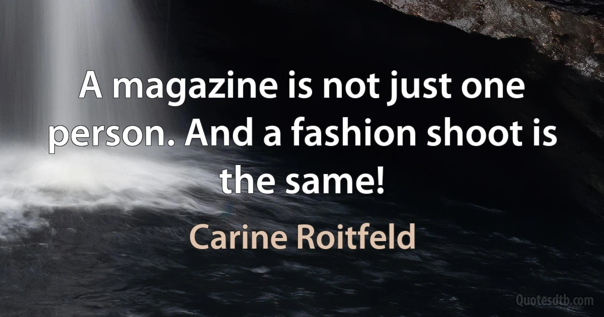 A magazine is not just one person. And a fashion shoot is the same! (Carine Roitfeld)