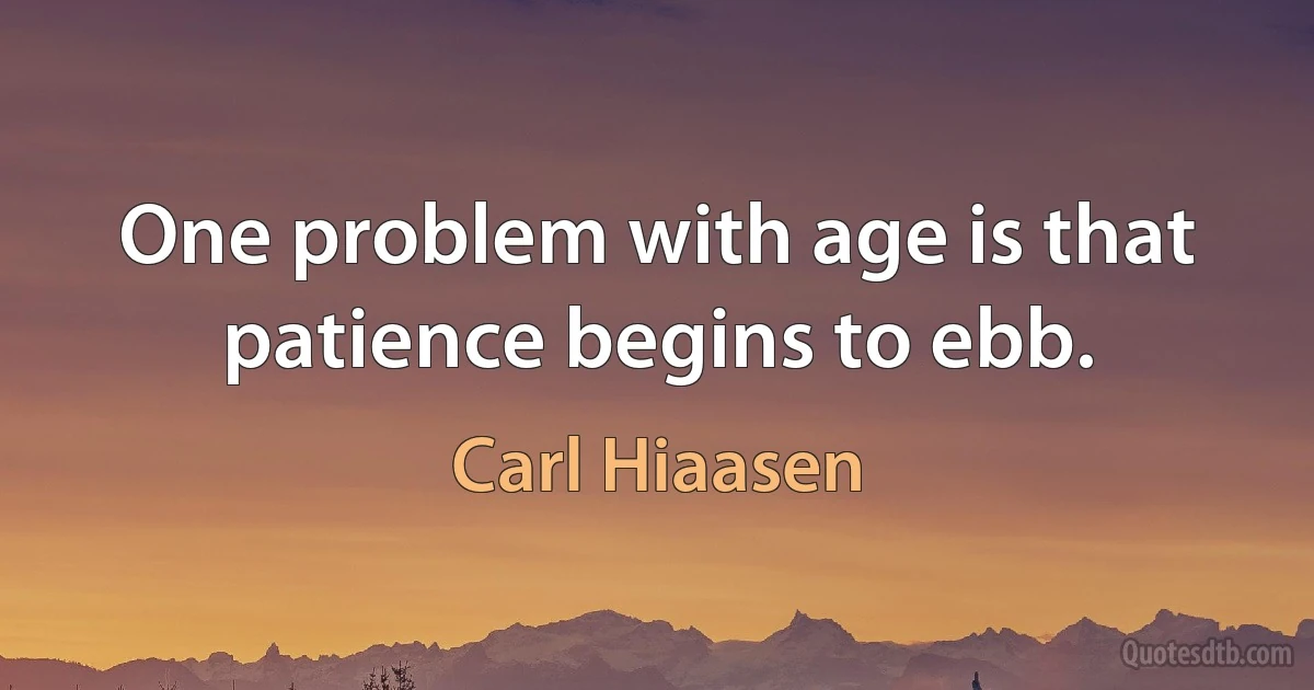 One problem with age is that patience begins to ebb. (Carl Hiaasen)