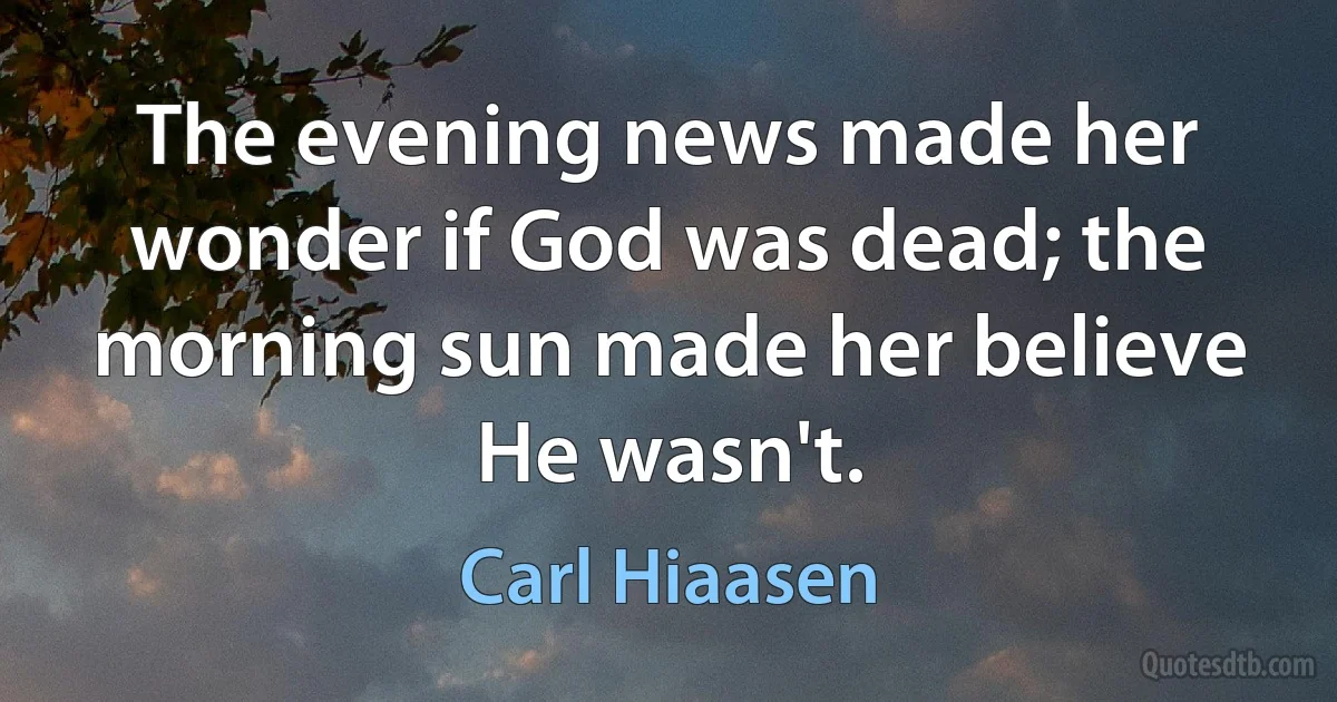 The evening news made her wonder if God was dead; the morning sun made her believe He wasn't. (Carl Hiaasen)