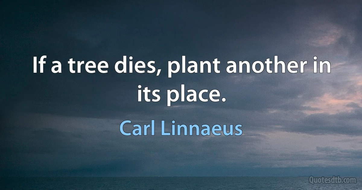 If a tree dies, plant another in its place. (Carl Linnaeus)