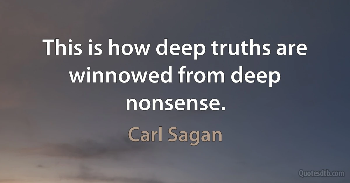 This is how deep truths are winnowed from deep nonsense. (Carl Sagan)