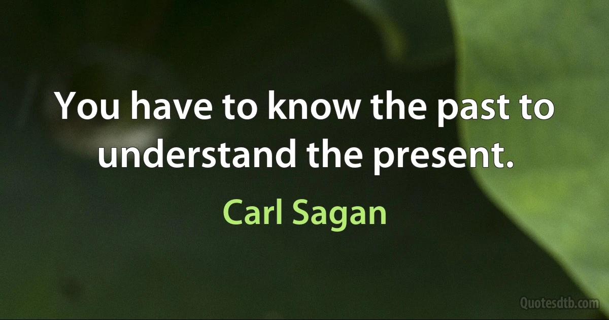 You have to know the past to understand the present. (Carl Sagan)