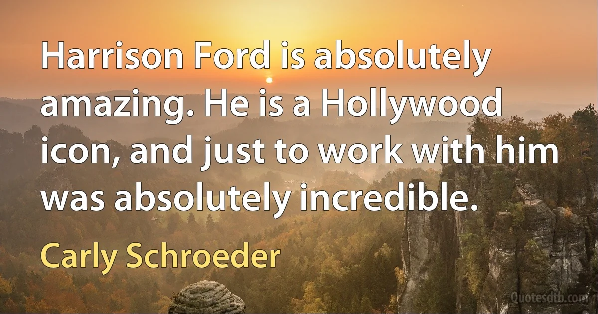 Harrison Ford is absolutely amazing. He is a Hollywood icon, and just to work with him was absolutely incredible. (Carly Schroeder)