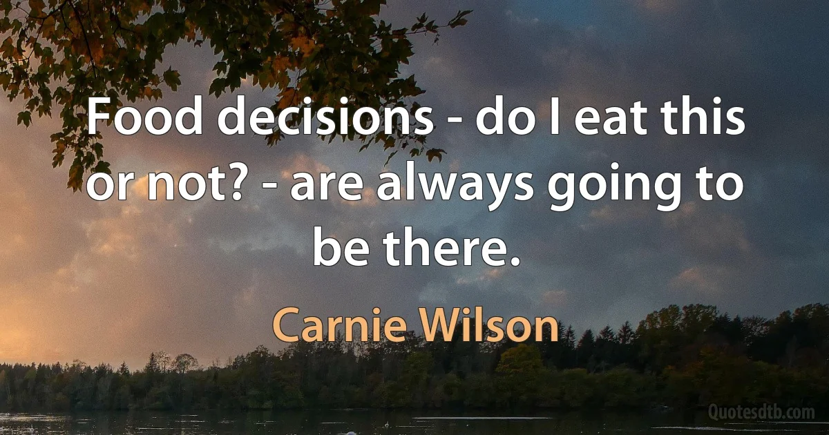 Food decisions - do I eat this or not? - are always going to be there. (Carnie Wilson)