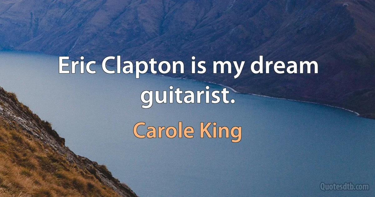 Eric Clapton is my dream guitarist. (Carole King)