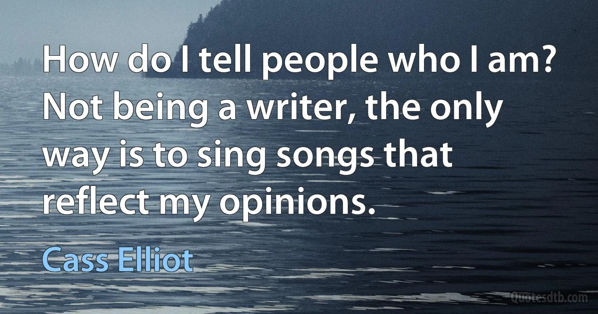 How do I tell people who I am? Not being a writer, the only way is to sing songs that reflect my opinions. (Cass Elliot)