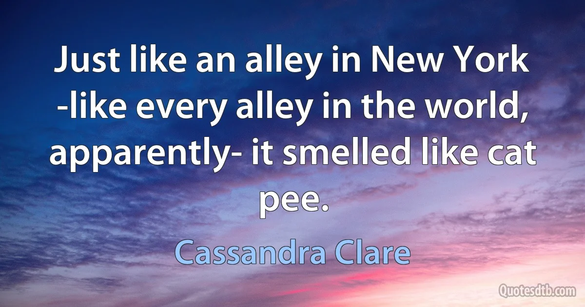 Just like an alley in New York -like every alley in the world, apparently- it smelled like cat pee. (Cassandra Clare)