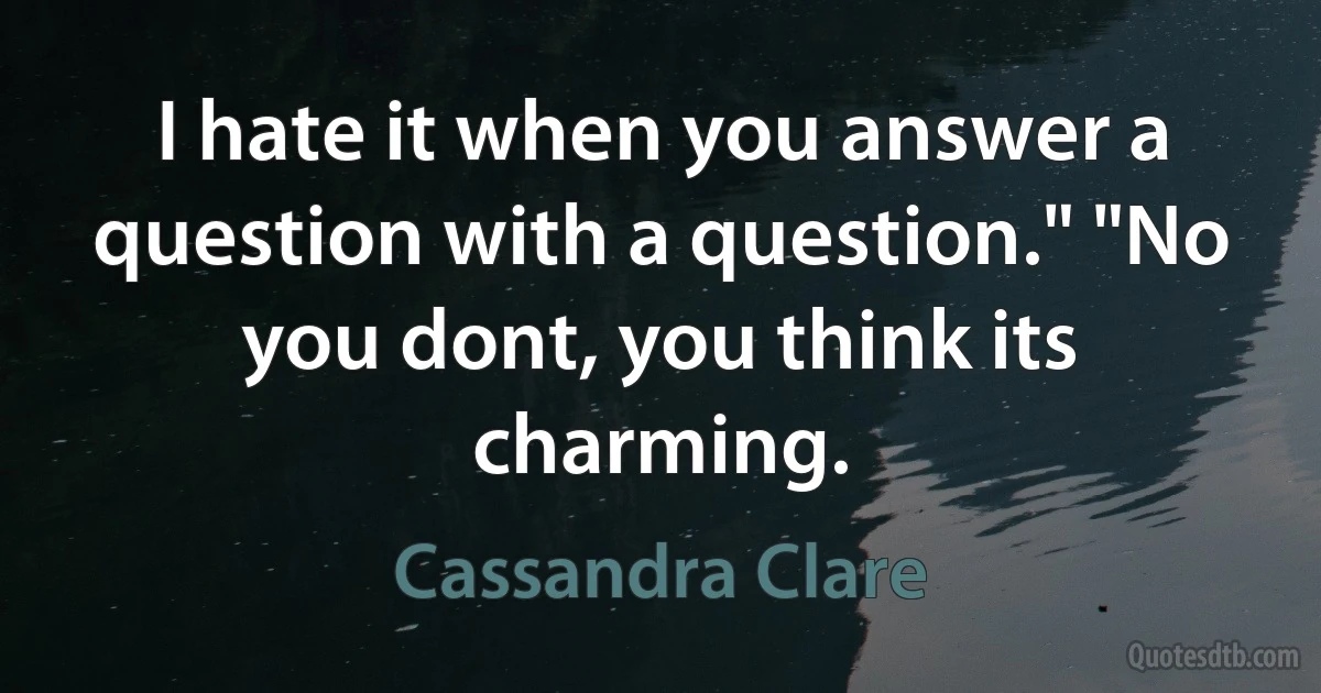 I hate it when you answer a question with a question." "No you dont, you think its charming. (Cassandra Clare)