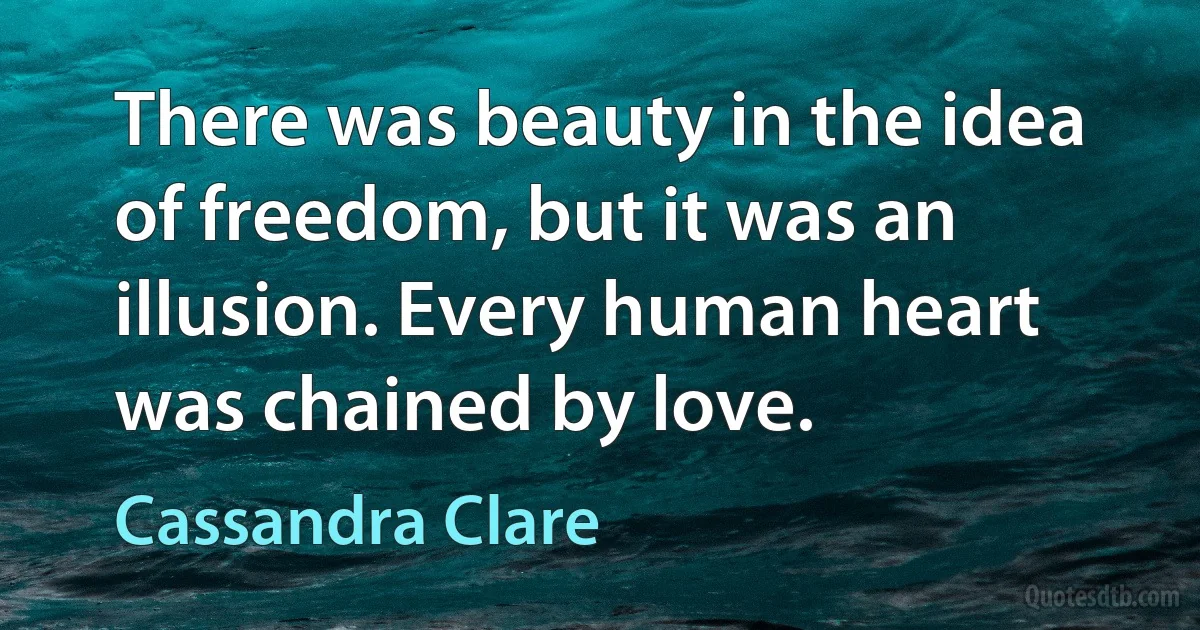 There was beauty in the idea of freedom, but it was an illusion. Every human heart was chained by love. (Cassandra Clare)