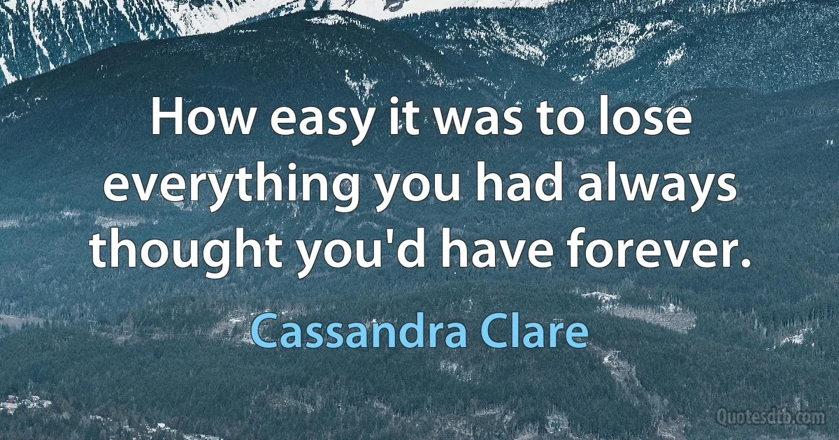 How easy it was to lose everything you had always thought you'd have forever. (Cassandra Clare)